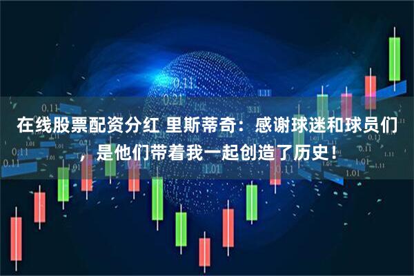 在线股票配资分红 里斯蒂奇：感谢球迷和球员们，是他们带着我一起创造了历史！