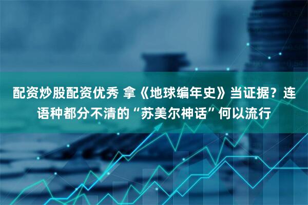配资炒股配资优秀 拿《地球编年史》当证据？连语种都分不清的“苏美尔神话”何以流行