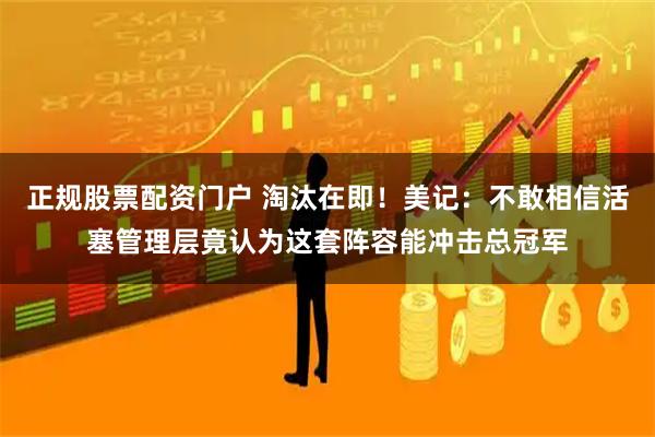 正规股票配资门户 淘汰在即！美记：不敢相信活塞管理层竟认为这套阵容能冲击总冠军