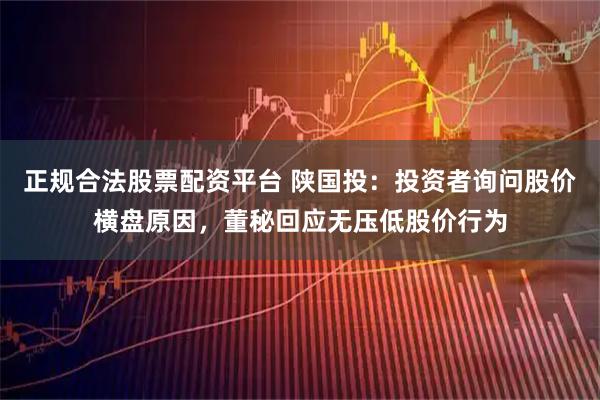 正规合法股票配资平台 陕国投：投资者询问股价横盘原因，董秘回应无压低股价行为