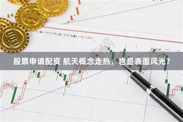 股票申请配资 航天概念走热，岂是表面风光？
