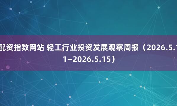 配资指数网站 轻工行业投资发展观察周报（2026.5.11—2026.5.15）