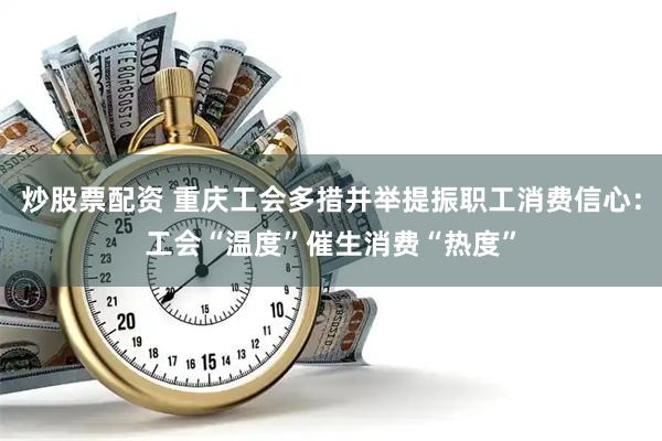 炒股票配资 重庆工会多措并举提振职工消费信心:工会“温度”催生消费“热度”