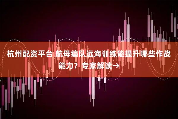 杭州配资平台 航母编队远海训练能提升哪些作战能力?专家解读→