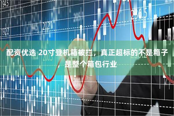 配资优选 20寸登机箱被拦，真正超标的不是箱子，是整个箱包行业
