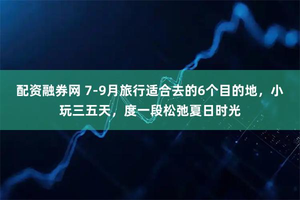配资融券网 7-9月旅行适合去的6个目的地，小玩三五天，度一段松弛夏日时光