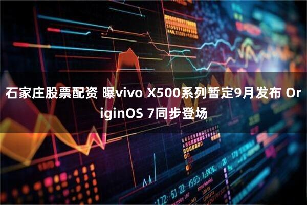 石家庄股票配资 曝vivo X500系列暂定9月发布 OriginOS 7同步登场