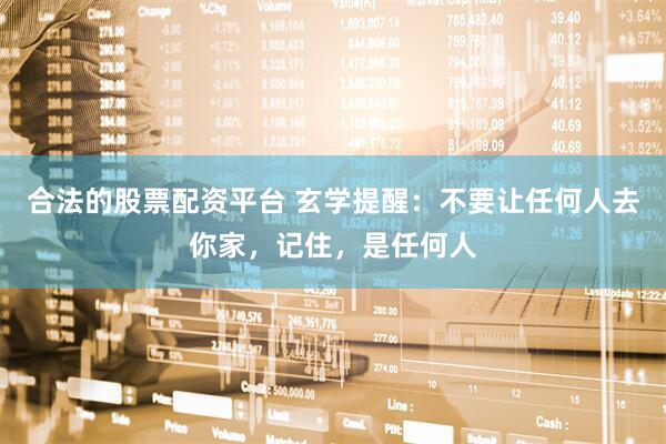 合法的股票配资平台 玄学提醒：不要让任何人去你家，记住，是任何人