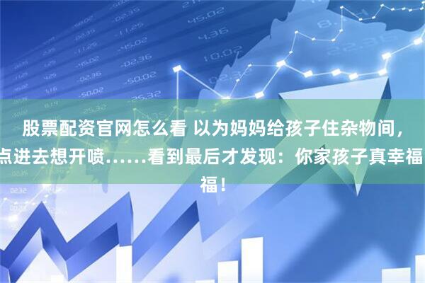 股票配资官网怎么看 以为妈妈给孩子住杂物间，点进去想开喷……看到最后才发现：你家孩子真幸福！