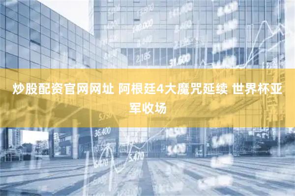 炒股配资官网网址 阿根廷4大魔咒延续 世界杯亚军收场