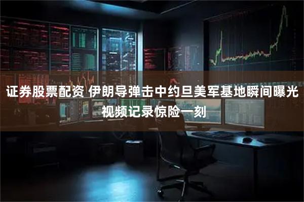 证券股票配资 伊朗导弹击中约旦美军基地瞬间曝光 视频记录惊险一刻