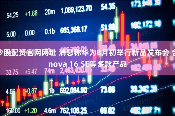 炒股配资官网网址 消息称华为8月初举行新品发布会 含nova 16 SE等多款产品