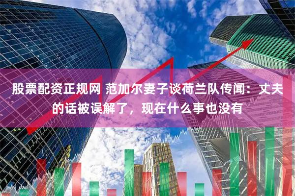 股票配资正规网 范加尔妻子谈荷兰队传闻：丈夫的话被误解了，现在什么事也没有