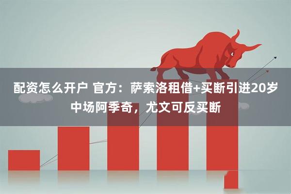 配资怎么开户 官方：萨索洛租借+买断引进20岁中场阿季奇，尤文可反买断
