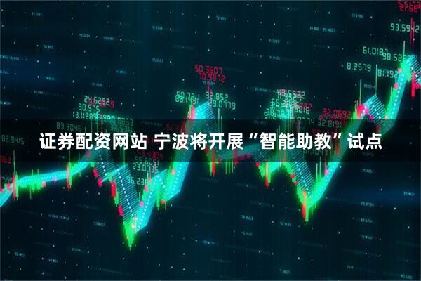 证券配资网站 宁波将开展“智能助教”试点