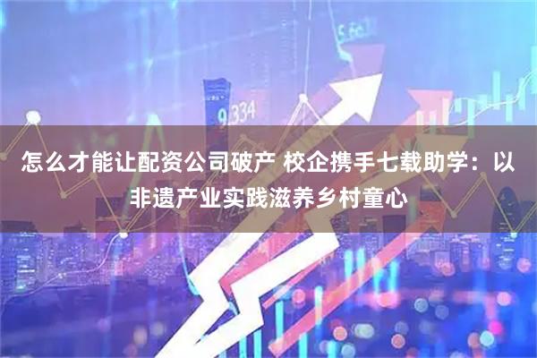 怎么才能让配资公司破产 校企携手七载助学：以非遗产业实践滋养乡村童心