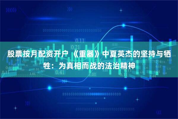 股票按月配资开户 《重器》中夏英杰的坚持与牺牲:为真相而战的法治精神