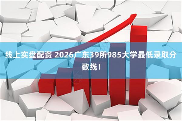 线上实盘配资 2026广东39所985大学最低录取分数线！
