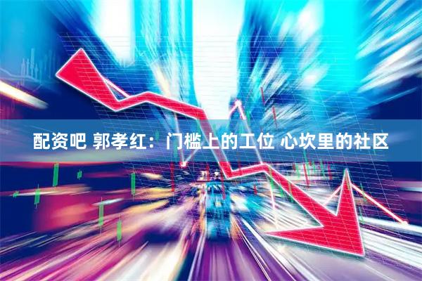 配资吧 郭孝红：门槛上的工位 心坎里的社区