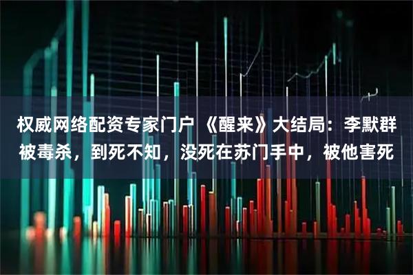 权威网络配资专家门户 《醒来》大结局：李默群被毒杀，到死不知，没死在苏门手中，被他害死