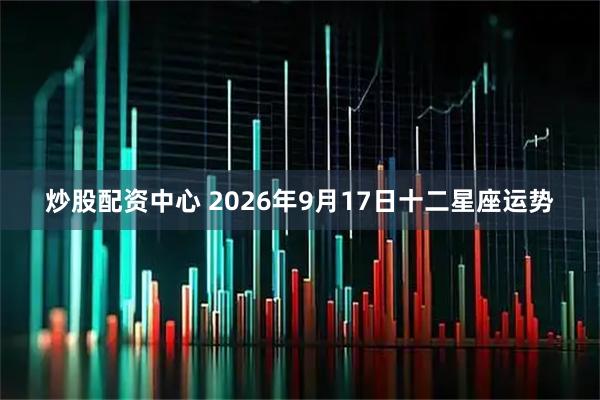 炒股配资中心 2026年9月17日十二星座运势