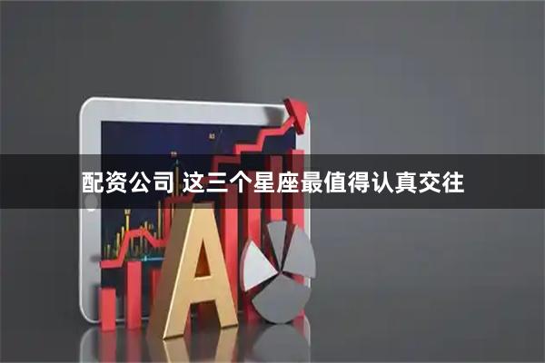 配资公司 这三个星座最值得认真交往