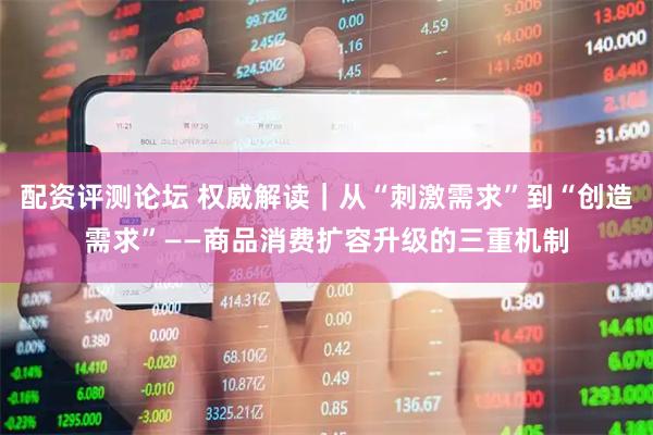 配资评测论坛 权威解读｜从“刺激需求”到“创造需求”——商品消费扩容升级的三重机制
