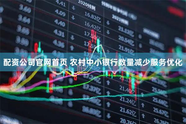 配资公司官网首页 农村中小银行数量减少服务优化